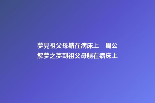 夢見祖父母躺在病床上　周公解夢之夢到祖父母躺在病床上